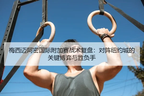 梅西迈阿密国际附加赛战术复盘：对阵纽约城的关键博弈与胜负手